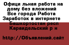 Официaльная работа на дому,без вложений - Все города Работа » Заработок в интернете   . Башкортостан респ.,Караидельский р-н